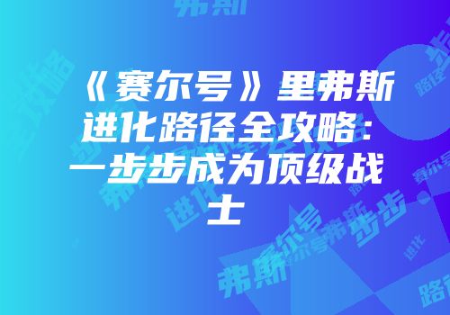 《赛尔号》里弗斯进化路径全攻略：一步步成为顶级战士