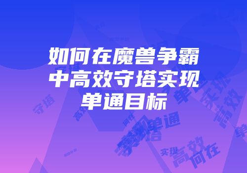 如何在魔兽争霸中高效守塔实现单通目标