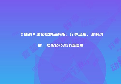 《逆战》剑齿虎角色解析：行事动机、套装价值、搭配技巧及详细信息