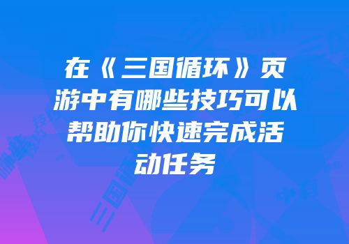 在《三国循环》页游中有哪些技巧可以帮助你快速完成活动任务