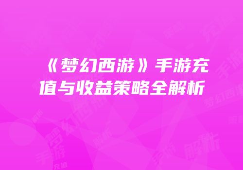 《梦幻西游》手游充值与收益策略全解析