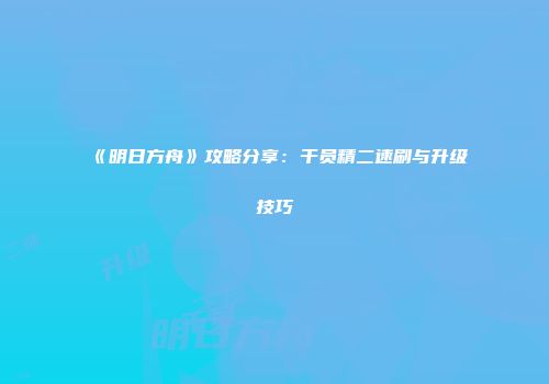 《明日方舟》攻略分享：干员精二速刷与升级技巧