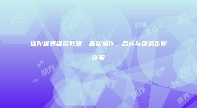 迷你世界建筑教程：基础操作、合成与建筑步骤详解