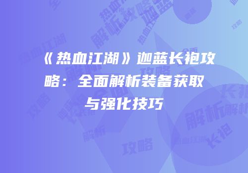 《热血江湖》迦蓝长袍攻略：全面解析装备获取与强化技巧