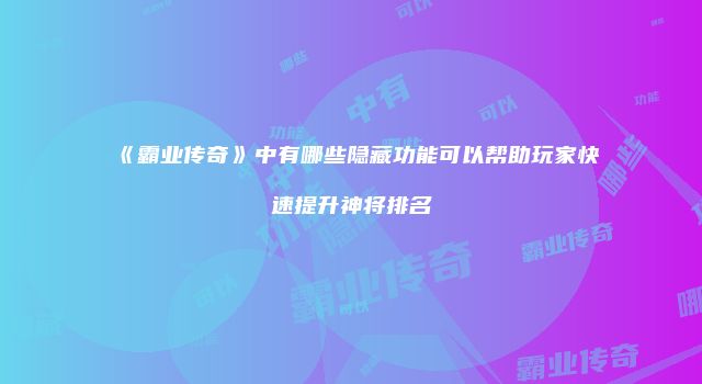 《霸业传奇》中有哪些隐藏功能可以帮助玩家快速提升神将排名