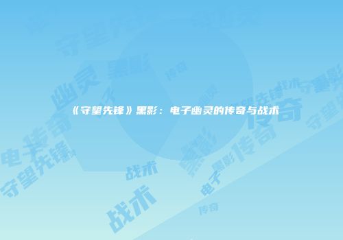 《守望先锋》黑影：电子幽灵的传奇与战术