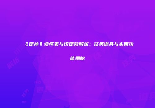 《原神》紫怀表与切原紫解析：任务道具与实用功能揭秘