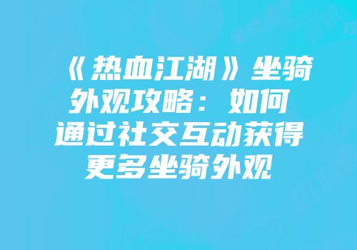 《热血江湖》坐骑外观攻略:如何通过社交互动获得更多坐骑外观