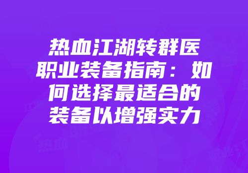 热血江湖转群医职业装备指南：如何选择最适合的装备以增强实力
