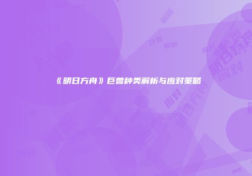 《明日方舟》巨兽种类解析与应对策略
