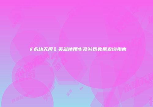 《永劫无间》英雄使用率及游戏数据查询指南