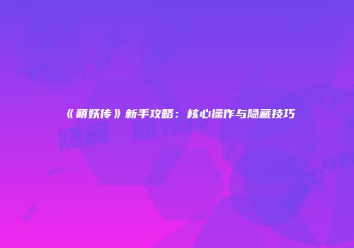 《萌妖传》新手攻略：核心操作与隐藏技巧