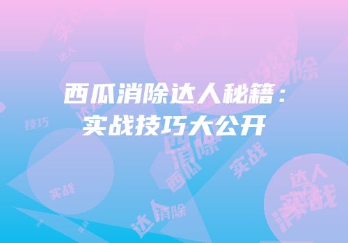 西瓜消除达人秘籍：实战技巧大公开