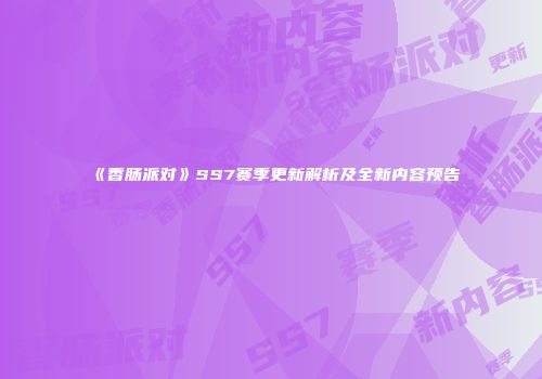 《香肠派对》SS7赛季更新解析及全新内容预告