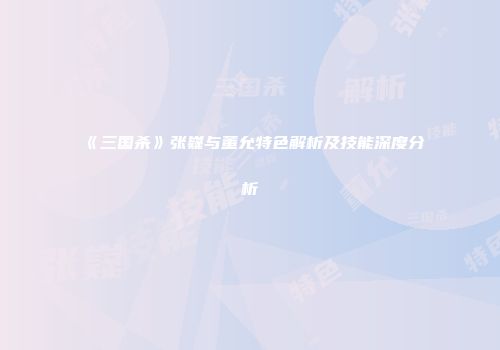 《三国杀》张嶷与董允特色解析及技能深度分析