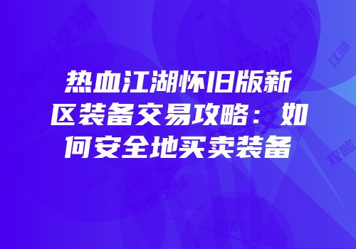 热血江湖怀旧版新区装备交易攻略:如何安全地买卖装备