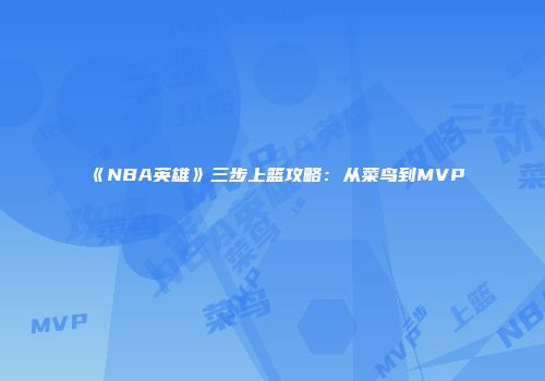 《NBA英雄》三步上篮攻略：从菜鸟到MVP