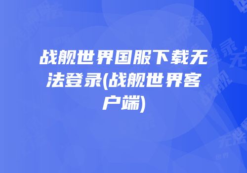 战舰世界国服下载无法登录(战舰世界客户端)