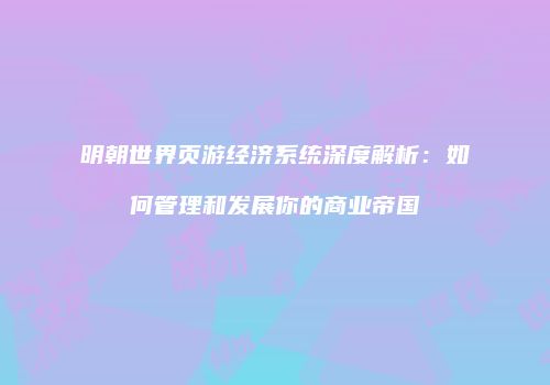 明朝世界页游经济系统深度解析：如何管理和发展你的商业帝国