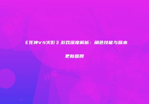 《死神VS火影》游戏深度解析：角色技能与版本更新回顾