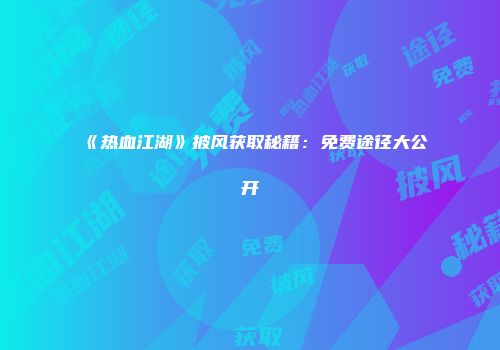 《热血江湖》披风获取秘籍：免费途径大公开