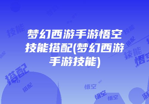 梦幻西游手游悟空技能搭配(梦幻西游手游技能)