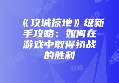 《攻城掠地》级新手攻略：如何在游戏中取得初战的胜利