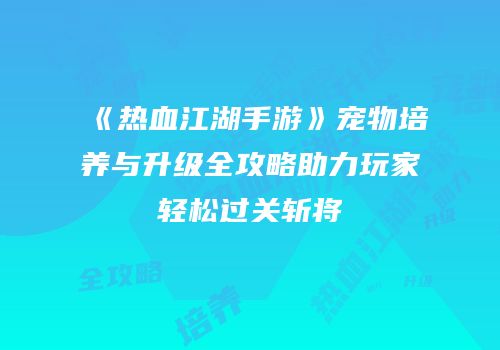 《热血江湖手游》宠物培养与升级全攻略助力玩家轻松过关斩将