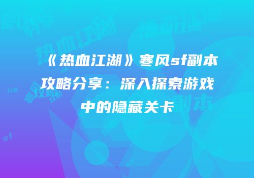 《热血江湖》寒风sf副本攻略分享：深入探索游戏中的隐藏关卡