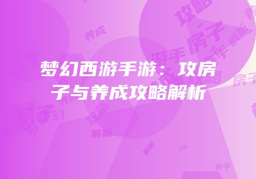 梦幻西游手游：攻房子与养成攻略解析