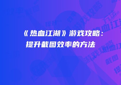 《热血江湖》游戏攻略：提升截图效率的方法