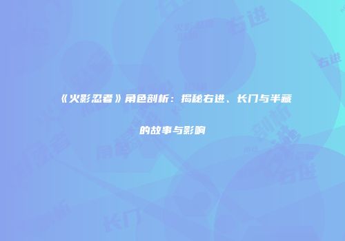 《火影忍者》角色剖析：揭秘右进、长门与半藏的故事与影响
