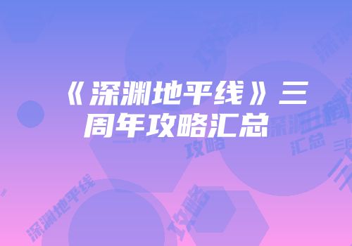 《深渊地平线》三周年攻略汇总