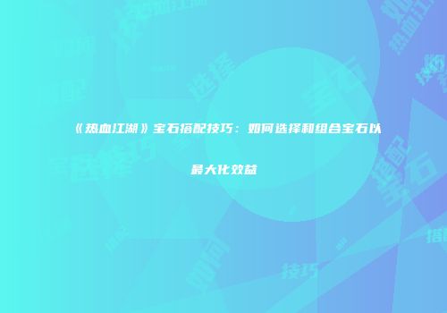 《热血江湖》宝石搭配技巧:如何选择和组合宝石以最大化效益