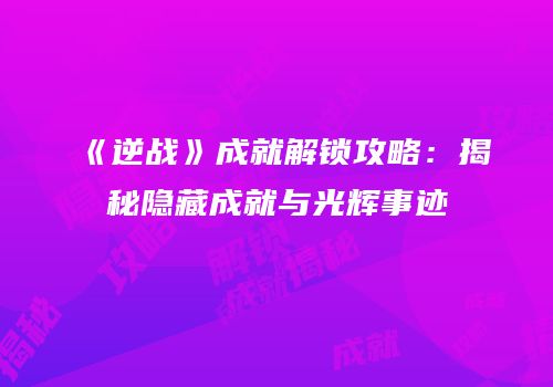 《逆战》成就解锁攻略：揭秘隐藏成就与光辉事迹