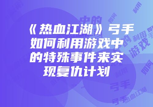 《热血江湖》弓手如何利用游戏中的特殊事件来实现复仇计划
