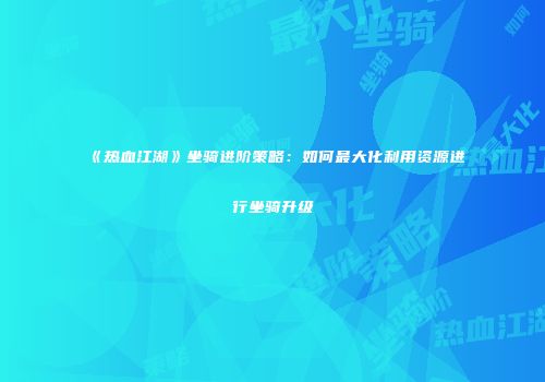 《热血江湖》坐骑进阶策略：如何最大化利用资源进行坐骑升级