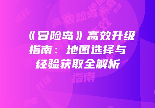《冒险岛》高效升级指南：地图选择与经验获取全解析