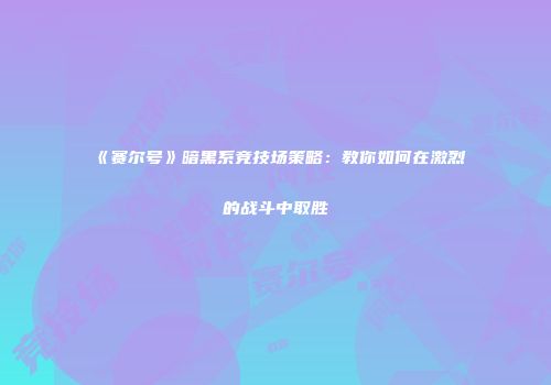 《赛尔号》暗黑系竞技场策略：教你如何在激烈的战斗中取胜