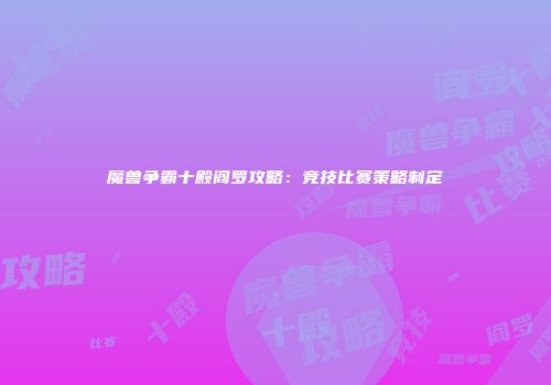 魔兽争霸十殿阎罗攻略：竞技比赛策略制定