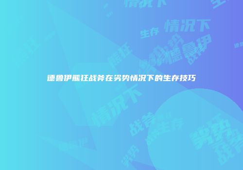 德鲁伊熊狂战斧在劣势情况下的生存技巧