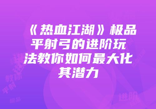 《热血江湖》极品平射弓的进阶玩法教你如何最大化其潜力