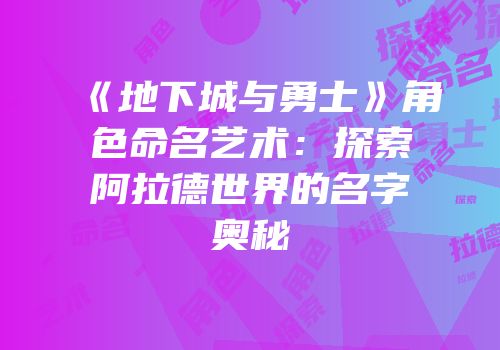 《地下城与勇士》角色命名艺术：探索阿拉德世界的名字奥秘