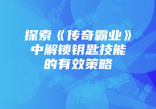 探索《传奇霸业》中解锁钥匙技能的有效策略