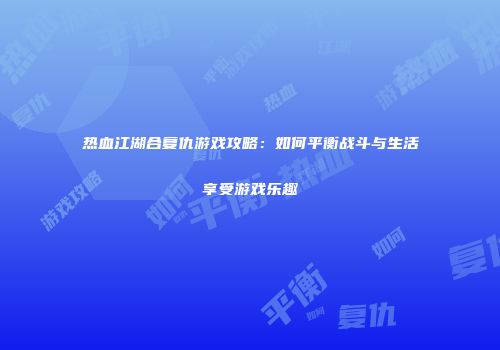 热血江湖合复仇游戏攻略:如何平衡战斗与生活享受游戏乐趣