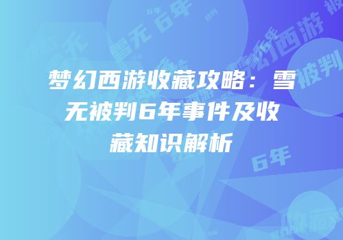 梦幻西游收藏攻略：雪无被判6年事件及收藏知识解析