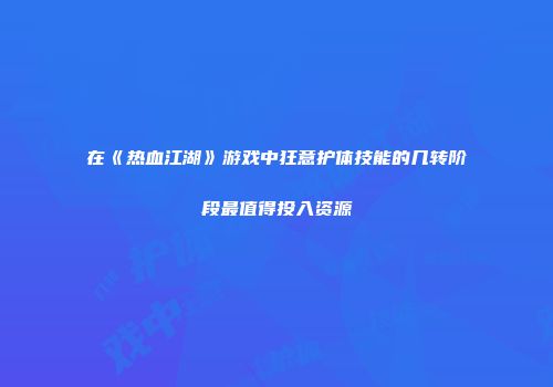 在《热血江湖》游戏中狂意护体技能的几转阶段最值得投入资源