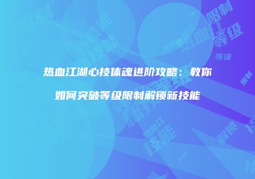 热血江湖心技体魂进阶攻略：教你如何突破等级限制解锁新技能