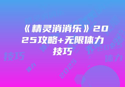 《精灵消消乐》2025攻略+无限体力技巧