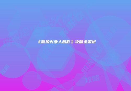 《翻滚火柴人喑影》攻略全解析